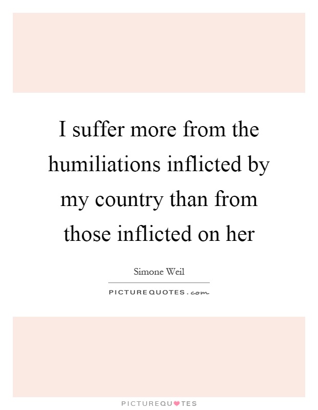 I suffer more from the humiliations inflicted by my country than from those inflicted on her Picture Quote #1