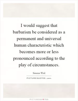 I would suggest that barbarism be considered as a permanent and universal human characteristic which becomes more or less pronounced according to the play of circumstances Picture Quote #1