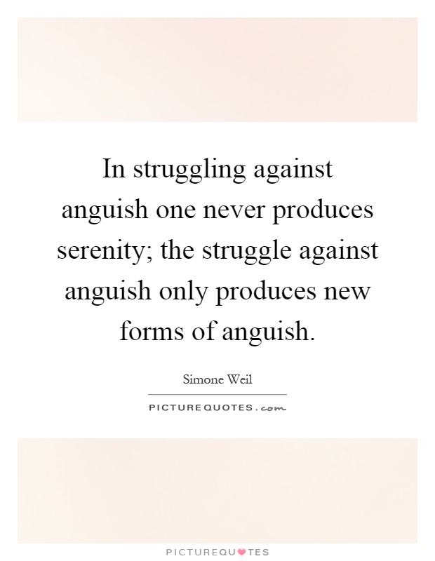 In struggling against anguish one never produces serenity; the struggle against anguish only produces new forms of anguish Picture Quote #1