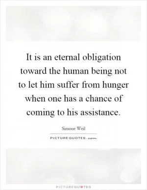 It is an eternal obligation toward the human being not to let him suffer from hunger when one has a chance of coming to his assistance Picture Quote #1