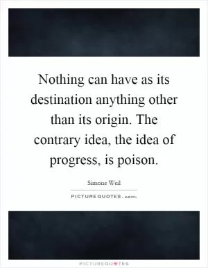Nothing can have as its destination anything other than its origin. The contrary idea, the idea of progress, is poison Picture Quote #1