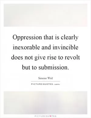 Oppression that is clearly inexorable and invincible does not give rise to revolt but to submission Picture Quote #1