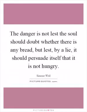 The danger is not lest the soul should doubt whether there is any bread, but lest, by a lie, it should persuade itself that it is not hungry Picture Quote #1
