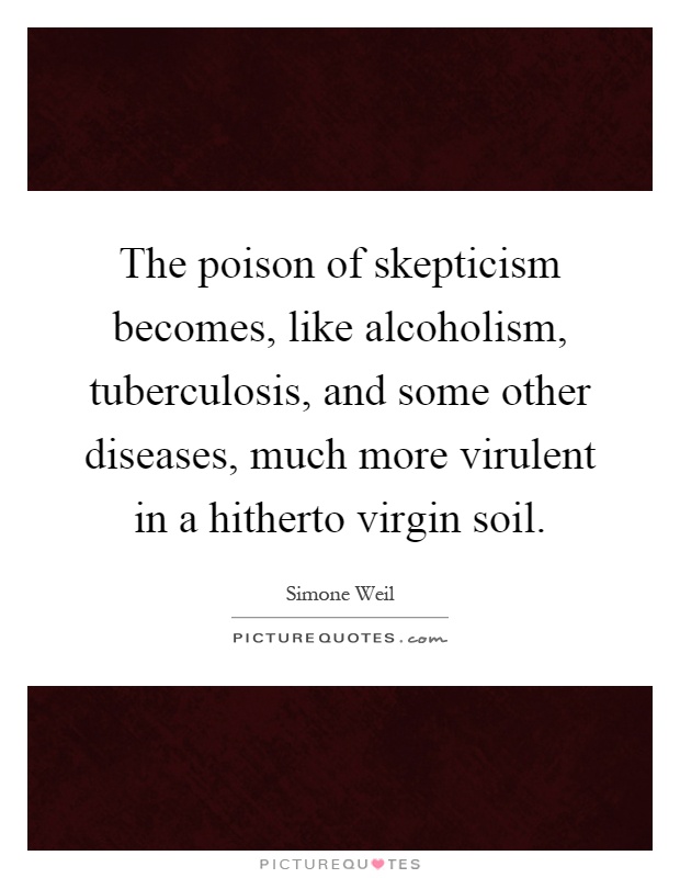 The poison of skepticism becomes, like alcoholism, tuberculosis, and some other diseases, much more virulent in a hitherto virgin soil Picture Quote #1