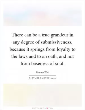 There can be a true grandeur in any degree of submissiveness, because it springs from loyalty to the laws and to an oath, and not from baseness of soul Picture Quote #1