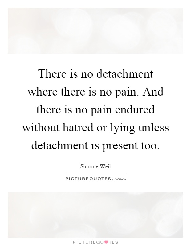 There is no detachment where there is no pain. And there is no pain endured without hatred or lying unless detachment is present too Picture Quote #1