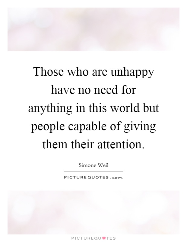 Those who are unhappy have no need for anything in this world but people capable of giving them their attention Picture Quote #1