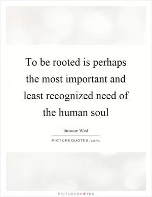 To be rooted is perhaps the most important and least recognized need of the human soul Picture Quote #1