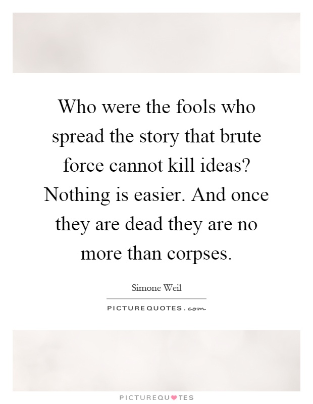 Who were the fools who spread the story that brute force cannot kill ideas? Nothing is easier. And once they are dead they are no more than corpses Picture Quote #1