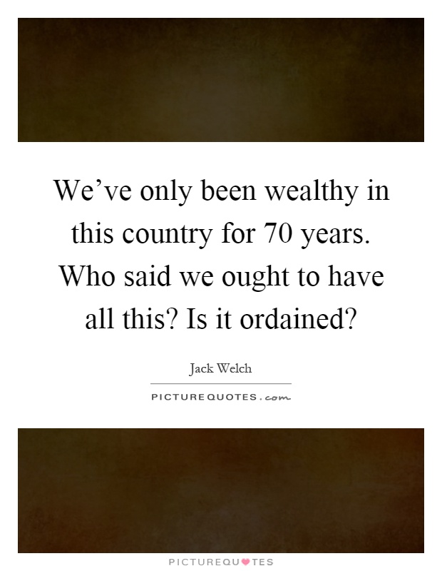 We've only been wealthy in this country for 70 years. Who said we ought to have all this? Is it ordained? Picture Quote #1