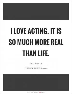 I love acting. It is so much more real than life Picture Quote #1