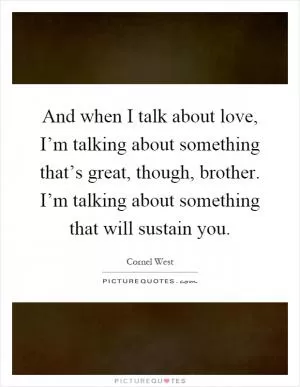And when I talk about love, I’m talking about something that’s great, though, brother. I’m talking about something that will sustain you Picture Quote #1