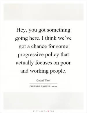 Hey, you got something going here. I think we’ve got a chance for some progressive policy that actually focuses on poor and working people Picture Quote #1