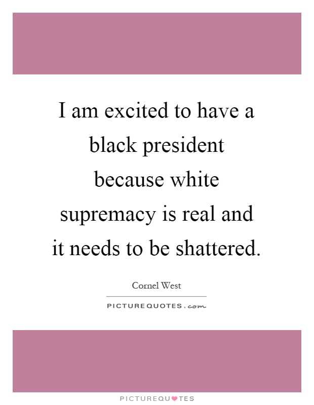 I am excited to have a black president because white supremacy is real and it needs to be shattered Picture Quote #1