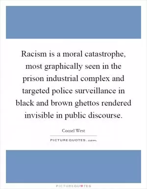 Racism is a moral catastrophe, most graphically seen in the prison industrial complex and targeted police surveillance in black and brown ghettos rendered invisible in public discourse Picture Quote #1