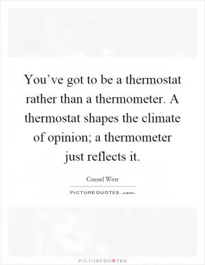 You’ve got to be a thermostat rather than a thermometer. A thermostat shapes the climate of opinion; a thermometer just reflects it Picture Quote #1
