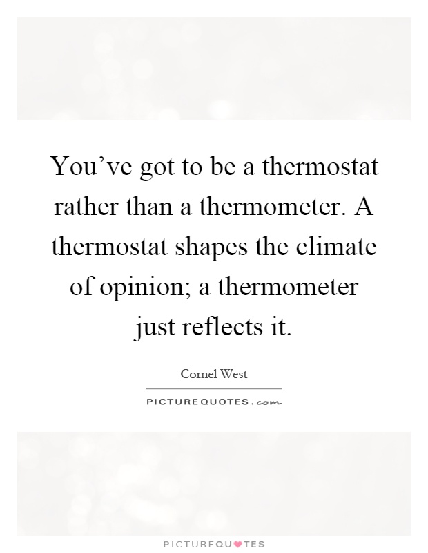 You've got to be a thermostat rather than a thermometer. A thermostat shapes the climate of opinion; a thermometer just reflects it Picture Quote #1