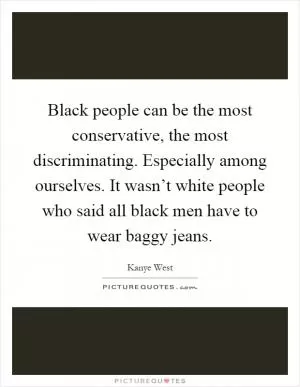 Black people can be the most conservative, the most discriminating. Especially among ourselves. It wasn’t white people who said all black men have to wear baggy jeans Picture Quote #1