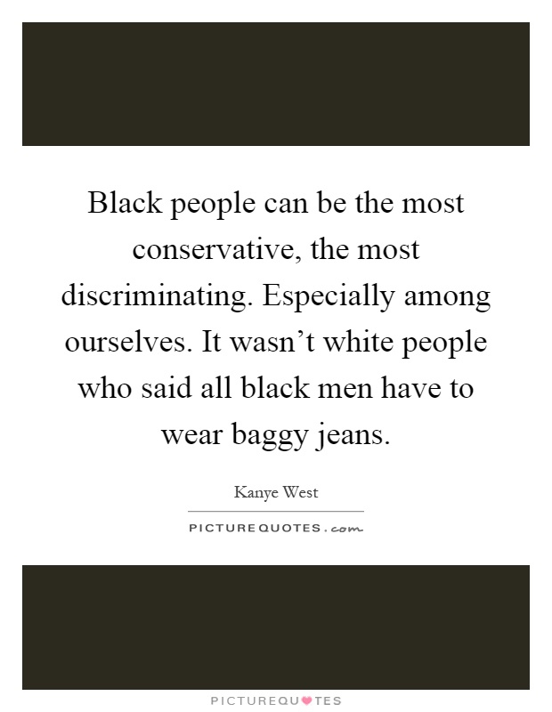 Black people can be the most conservative, the most discriminating. Especially among ourselves. It wasn't white people who said all black men have to wear baggy jeans Picture Quote #1