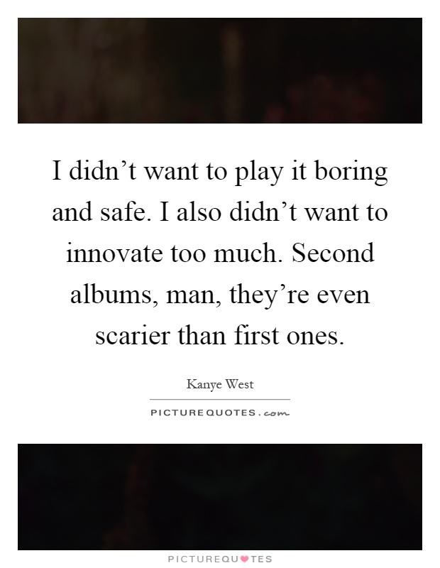 I didn't want to play it boring and safe. I also didn't want to innovate too much. Second albums, man, they're even scarier than first ones Picture Quote #1