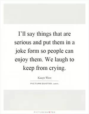 I’ll say things that are serious and put them in a joke form so people can enjoy them. We laugh to keep from crying Picture Quote #1