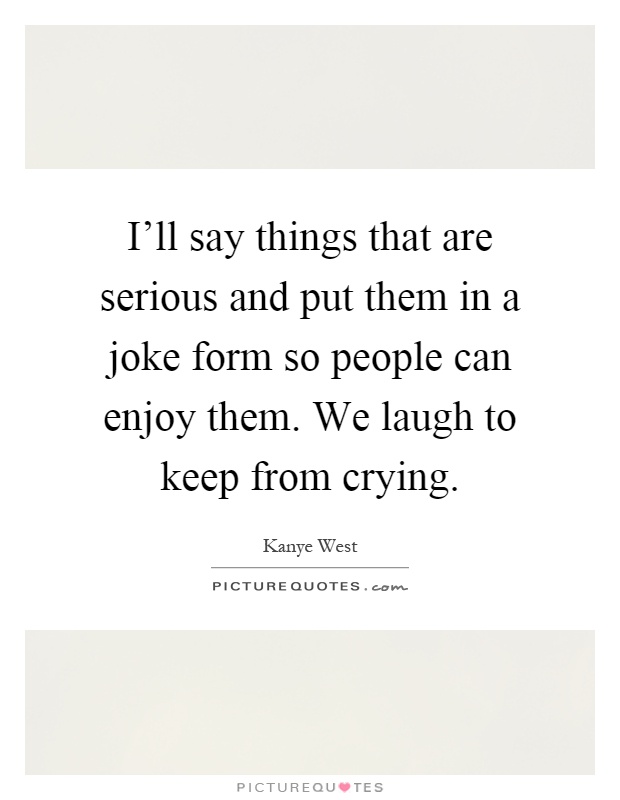I'll say things that are serious and put them in a joke form so people can enjoy them. We laugh to keep from crying Picture Quote #1
