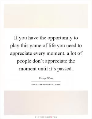 If you have the opportunity to play this game of life you need to appreciate every moment. a lot of people don’t appreciate the moment until it’s passed Picture Quote #1