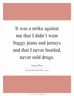 It was a strike against me that I didn’t wear baggy jeans and jerseys and that I never hustled, never sold drugs Picture Quote #1
