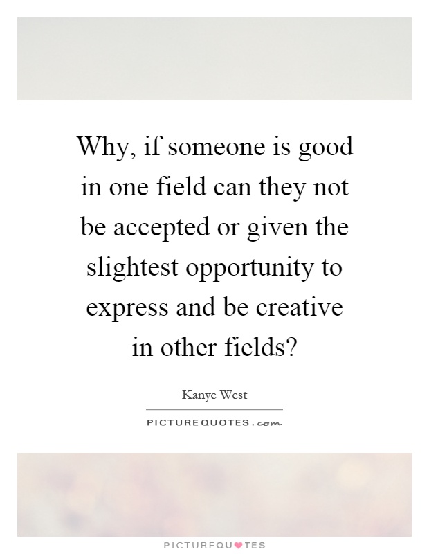 Why, if someone is good in one field can they not be accepted or given the slightest opportunity to express and be creative in other fields? Picture Quote #1