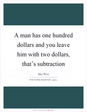 A man has one hundred dollars and you leave him with two dollars, that’s subtraction Picture Quote #1