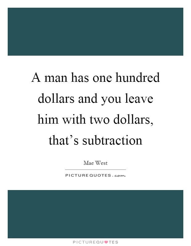 A man has one hundred dollars and you leave him with two dollars, that's subtraction Picture Quote #1