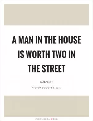 A man in the house is worth two in the street Picture Quote #1
