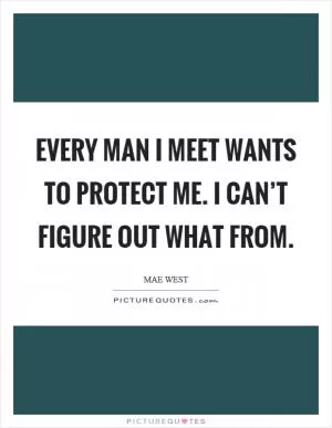 Every man I meet wants to protect me. I can’t figure out what from Picture Quote #1