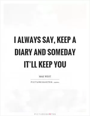 I always say, keep a diary and someday it’ll keep you Picture Quote #1
