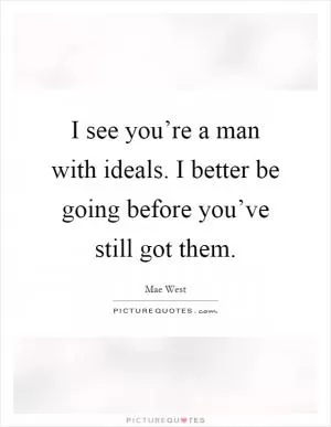 I see you’re a man with ideals. I better be going before you’ve still got them Picture Quote #1