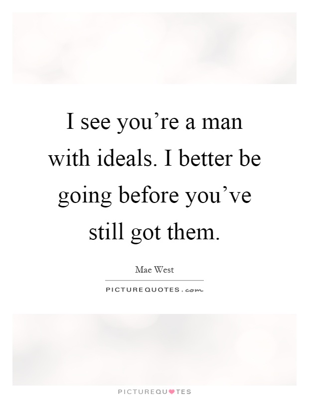 I see you're a man with ideals. I better be going before you've still got them Picture Quote #1