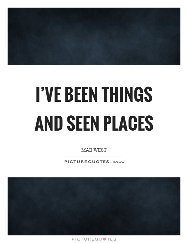 I've been things and seen places Picture Quote #1