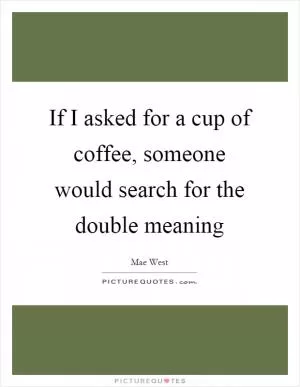 If I asked for a cup of coffee, someone would search for the double meaning Picture Quote #1
