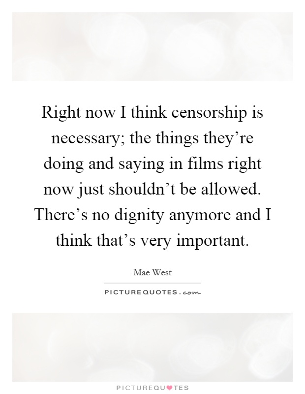 Right now I think censorship is necessary; the things they're doing and saying in films right now just shouldn't be allowed. There's no dignity anymore and I think that's very important Picture Quote #1
