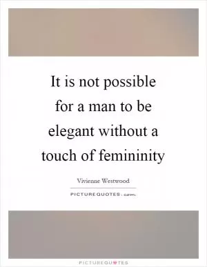 It is not possible for a man to be elegant without a touch of femininity Picture Quote #1