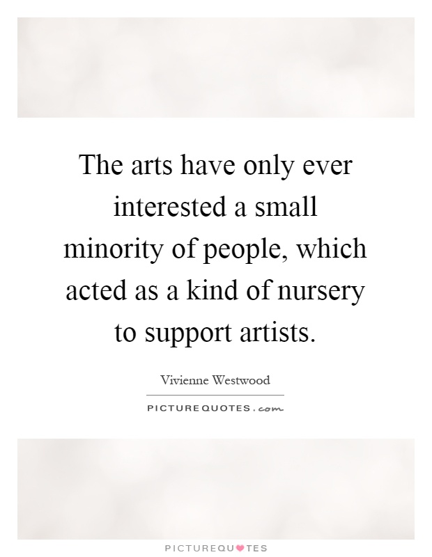 The arts have only ever interested a small minority of people, which acted as a kind of nursery to support artists Picture Quote #1
