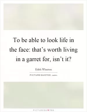To be able to look life in the face: that’s worth living in a garret for, isn’t it? Picture Quote #1
