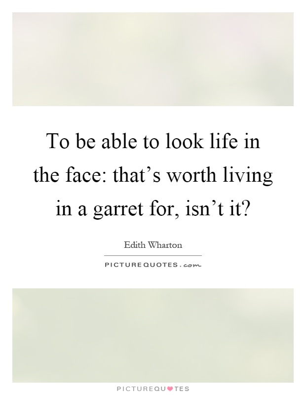 To be able to look life in the face: that's worth living in a garret for, isn't it? Picture Quote #1