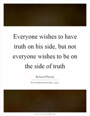 Everyone wishes to have truth on his side, but not everyone wishes to be on the side of truth Picture Quote #1