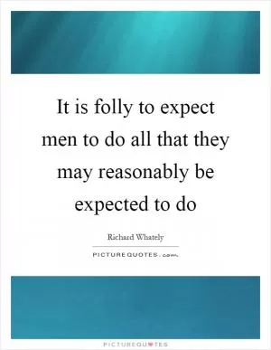 It is folly to expect men to do all that they may reasonably be expected to do Picture Quote #1