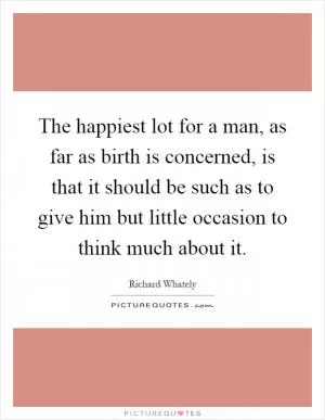 The happiest lot for a man, as far as birth is concerned, is that it should be such as to give him but little occasion to think much about it Picture Quote #1