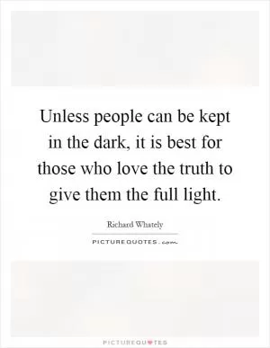 Unless people can be kept in the dark, it is best for those who love the truth to give them the full light Picture Quote #1