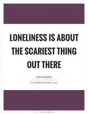 Loneliness is about the scariest thing out there Picture Quote #1