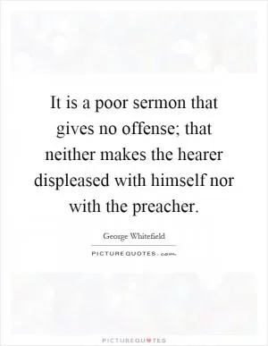 It is a poor sermon that gives no offense; that neither makes the hearer displeased with himself nor with the preacher Picture Quote #1