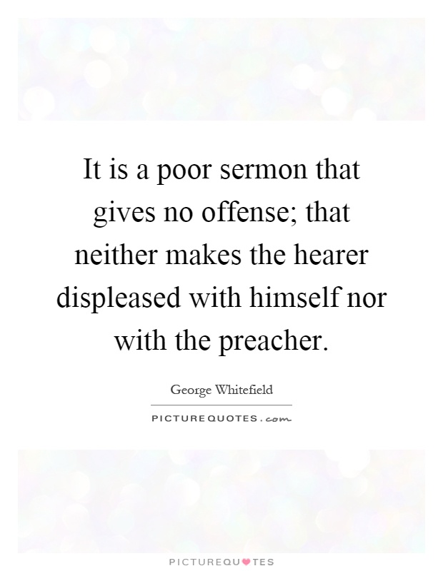 It is a poor sermon that gives no offense; that neither makes the hearer displeased with himself nor with the preacher Picture Quote #1
